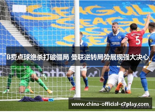 B费点球绝杀打破僵局 曼联逆转局势展现强大决心 B费点球绝杀打破僵局 曼联逆转局势展现强大决心