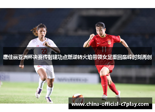 唐佳丽亚洲杯决赛传射建功点燃逆转火焰带领女足重回巅峰时刻再创