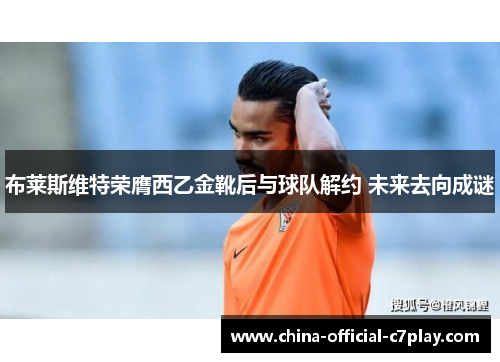 布莱斯维特荣膺西乙金靴后与球队解约 未来去向成谜 布莱斯维特荣膺西乙金靴后与球队解约 未来去向成谜