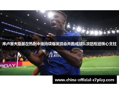 库卢塞夫斯基在热刺中场持续爆发拼命奔跑成球队攻防枢纽核心支柱 库卢塞夫斯基在热刺中场持续爆发拼命奔跑成球队攻防枢纽核心支柱