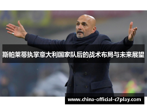 斯帕莱蒂执掌意大利国家队后的战术布局与未来展望 斯帕莱蒂执掌意大利国家队后的战术布局与未来展望