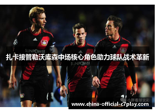 扎卡接管勒沃库森中场核心角色助力球队战术革新 扎卡接管勒沃库森中场核心角色助力球队战术革新