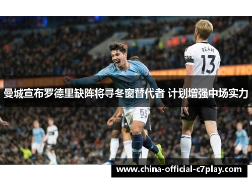 曼城宣布罗德里缺阵将寻冬窗替代者 计划增强中场实力 曼城宣布罗德里缺阵将寻冬窗替代者 计划增强中场实力