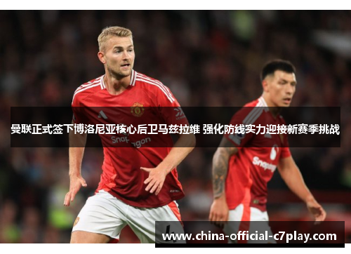 曼联正式签下博洛尼亚核心后卫马兹拉维 强化防线实力迎接新赛季挑战