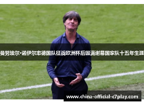 曼努埃尔·诺伊尔率德国队征战欧洲杯后圆满谢幕国家队十五年生涯 曼努埃尔·诺伊尔率德国队征战欧洲杯后圆满谢幕国家队十五年生涯