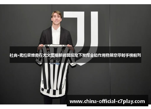 杜尚·弗拉霍维奇在尤文图斯新帅莫塔麾下发挥全能作用稳居意甲射手榜前列