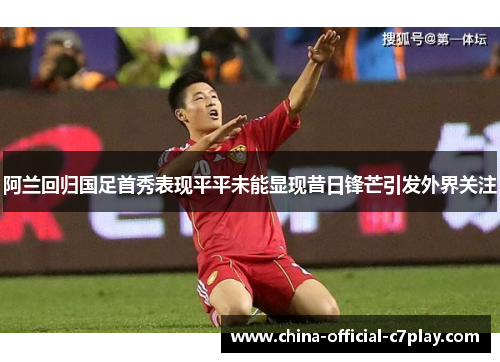 阿兰回归国足首秀表现平平未能显现昔日锋芒引发外界关注