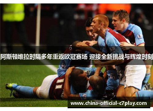 阿斯顿维拉时隔多年重返欧冠赛场 迎接全新挑战与辉煌时刻 阿斯顿维拉时隔多年重返欧冠赛场 迎接全新挑战与辉煌时刻