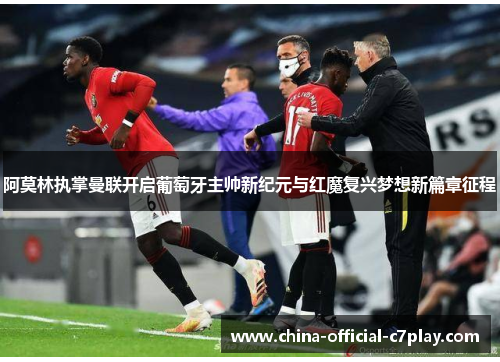 阿莫林执掌曼联开启葡萄牙主帅新纪元与红魔复兴梦想新篇章征程