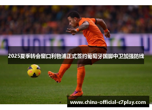 2025夏季转会窗口利物浦正式签约葡萄牙国脚中卫加强防线 2025夏季转会窗口利物浦正式签约葡萄牙国脚中卫加强防线