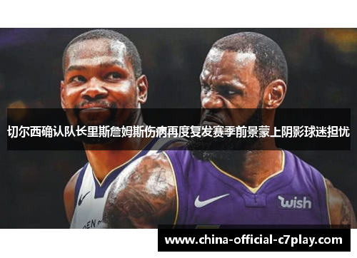 切尔西确认队长里斯詹姆斯伤病再度复发赛季前景蒙上阴影球迷担忧 切尔西确认队长里斯詹姆斯伤病再度复发赛季前景蒙上阴影球迷担忧