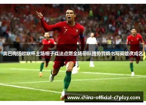 奥巴梅扬欧联杯主场帽子戏法点燃全场带队强势晋级书写英雄夜成名