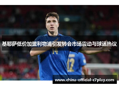 基耶萨低价加盟利物浦引发转会市场震动与球迷热议