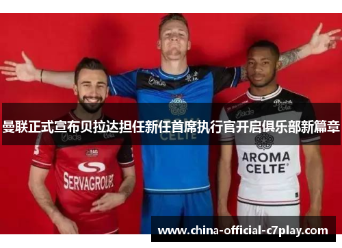 曼联正式宣布贝拉达担任新任首席执行官开启俱乐部新篇章