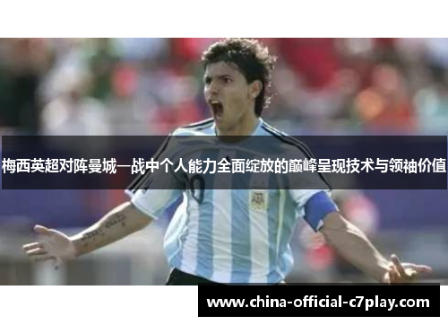 梅西英超对阵曼城一战中个人能力全面绽放的巅峰呈现技术与领袖价值