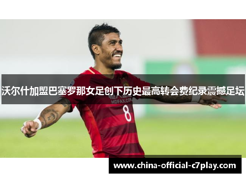 沃尔什加盟巴塞罗那女足创下历史最高转会费纪录震撼足坛