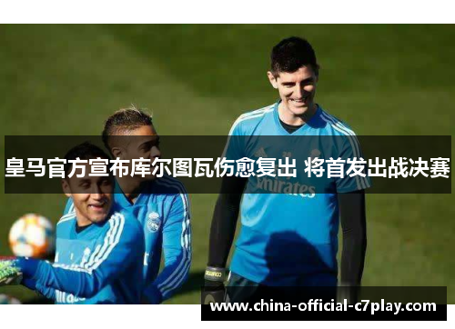 皇马官方宣布库尔图瓦伤愈复出 将首发出战决赛