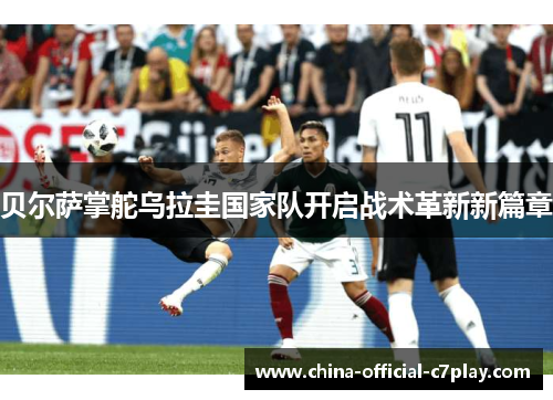 贝尔萨掌舵乌拉圭国家队开启战术革新新篇章