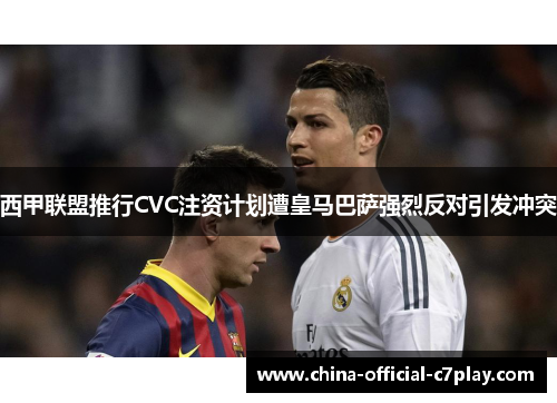 西甲联盟推行CVC注资计划遭皇马巴萨强烈反对引发冲突