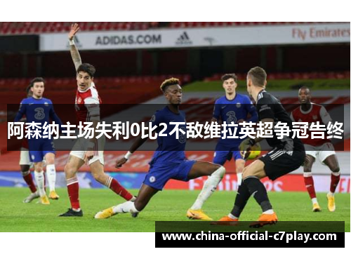 阿森纳主场失利0比2不敌维拉英超争冠告终