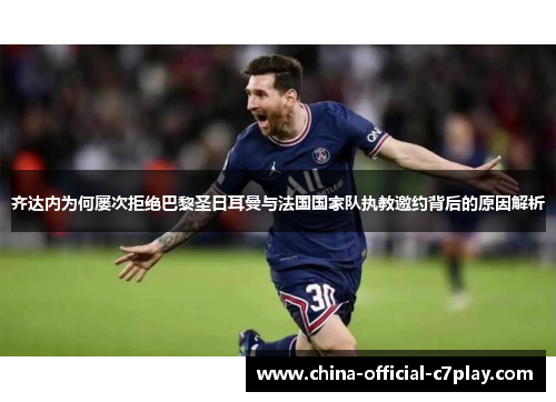 齐达内为何屡次拒绝巴黎圣日耳曼与法国国家队执教邀约背后的原因解析
