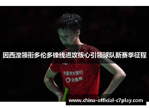 因西涅领衔多伦多锋线进攻核心引领球队新赛季征程