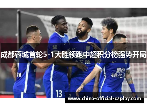 成都蓉城首轮5-1大胜领跑中超积分榜强势开局 成都蓉城首轮5-1大胜领跑中超积分榜强势开局
