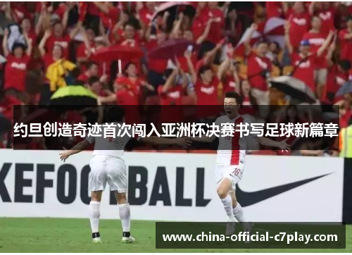 约旦创造奇迹首次闯入亚洲杯决赛书写足球新篇章