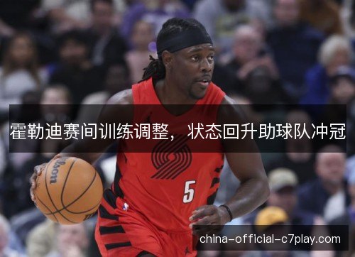 霍勒迪赛间训练调整,状态回升助球队冲冠 霍勒迪赛间训练调整,状态回升助球队冲冠