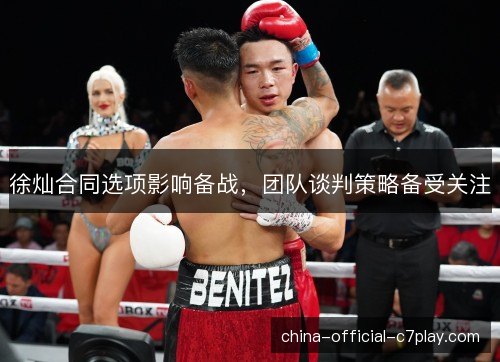 徐灿合同选项影响备战，团队谈判策略备受关注
